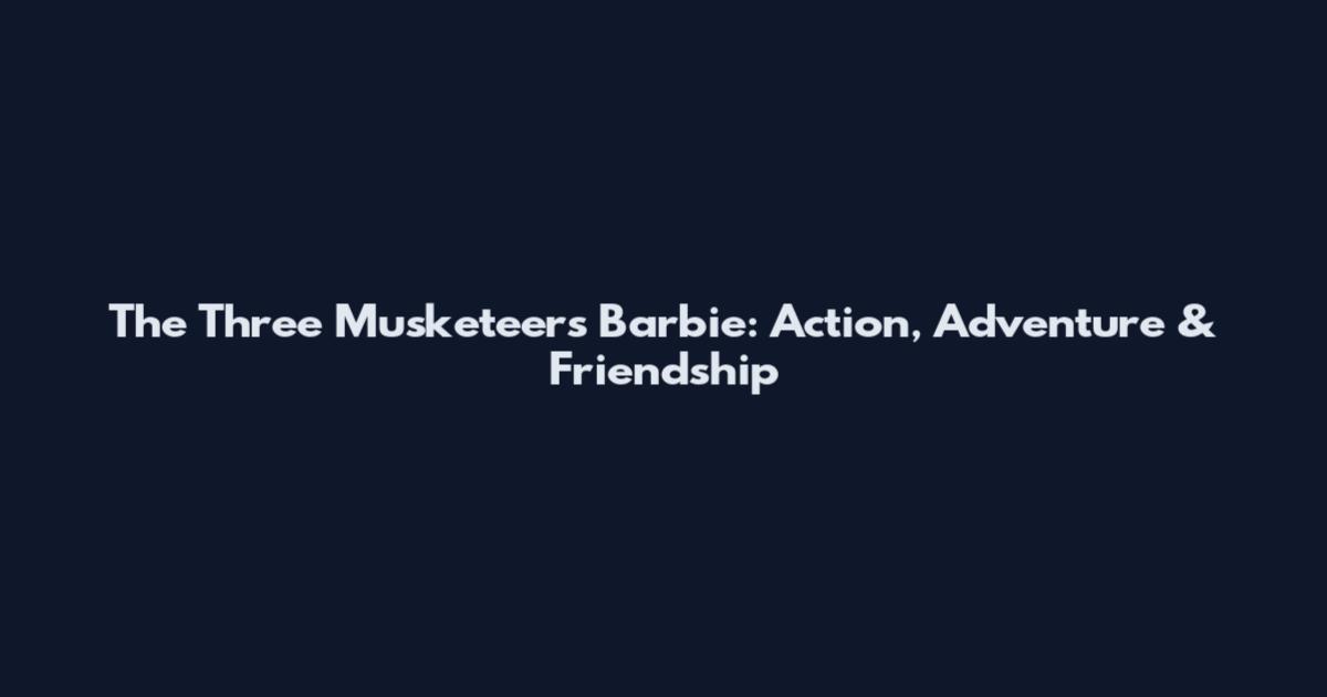 The Three Musketeers Barbie: Action, Adventure & Friendship
