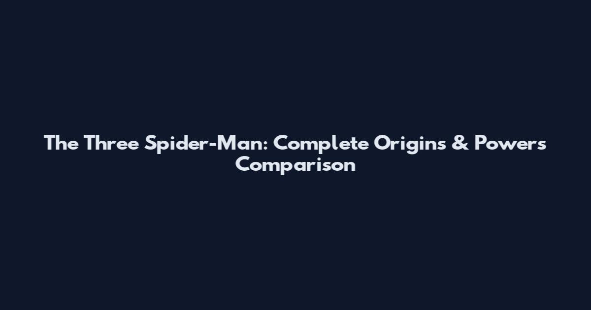 The Three Spider-Man: Complete Origins & Powers Comparison