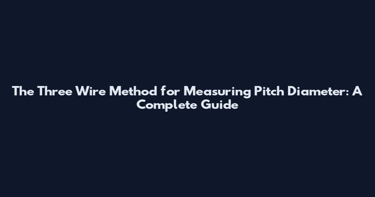 The Three Wire Method for Measuring Pitch Diameter: A Complete Guide