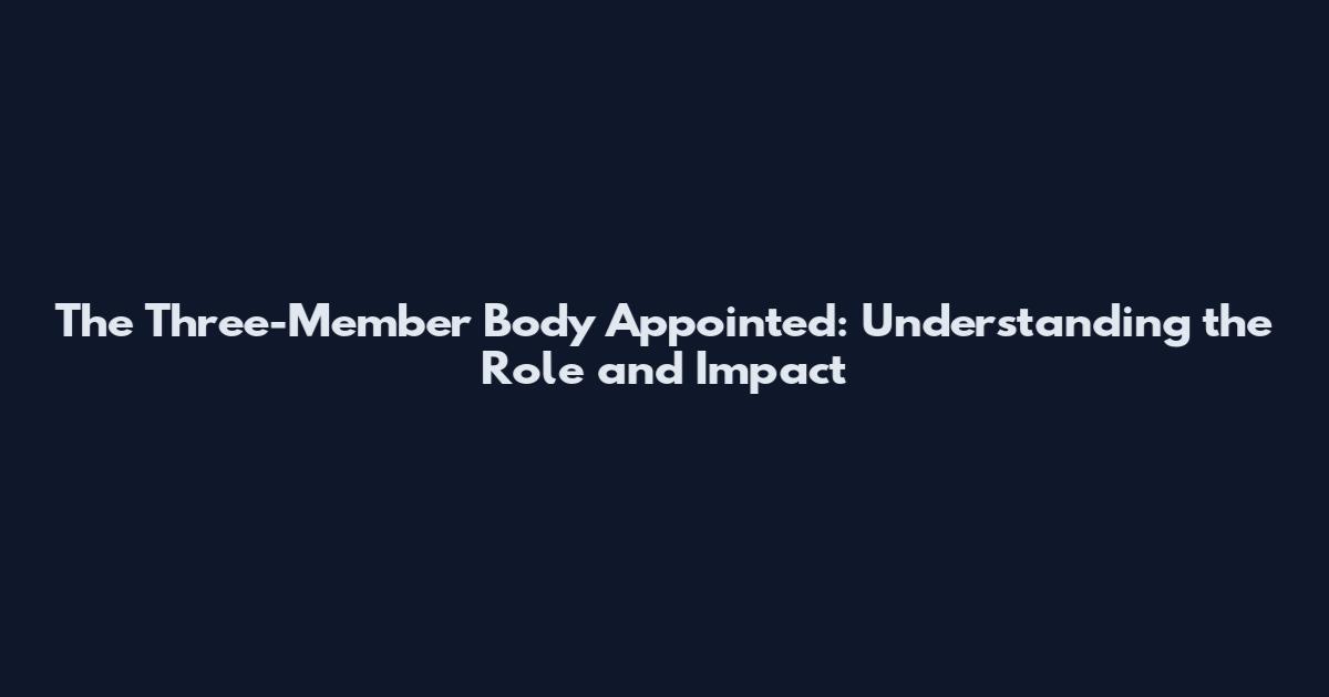 The Three-Member Body Appointed: Understanding the Role and Impact