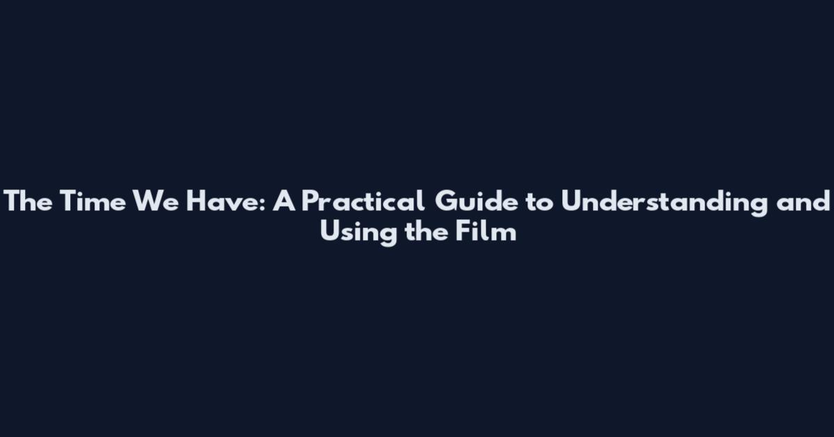 The Time We Have: A Practical Guide to Understanding and Using the Film