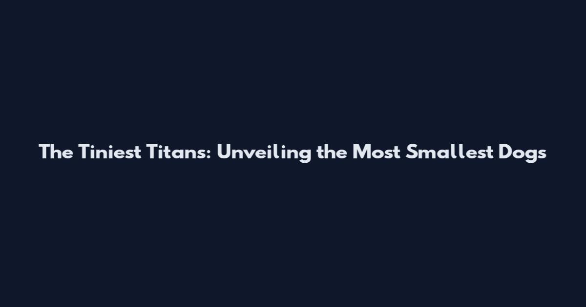 The Tiniest Titans: Unveiling the Most Smallest Dogs