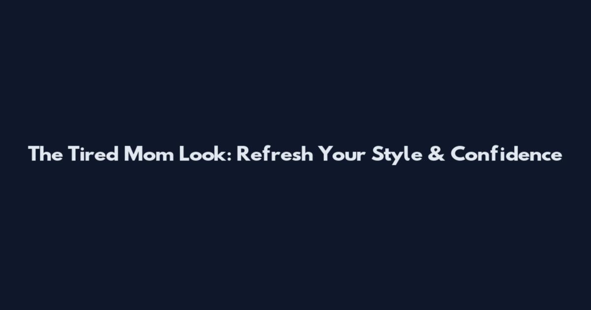 The Tired Mom Look: Refresh Your Style & Confidence