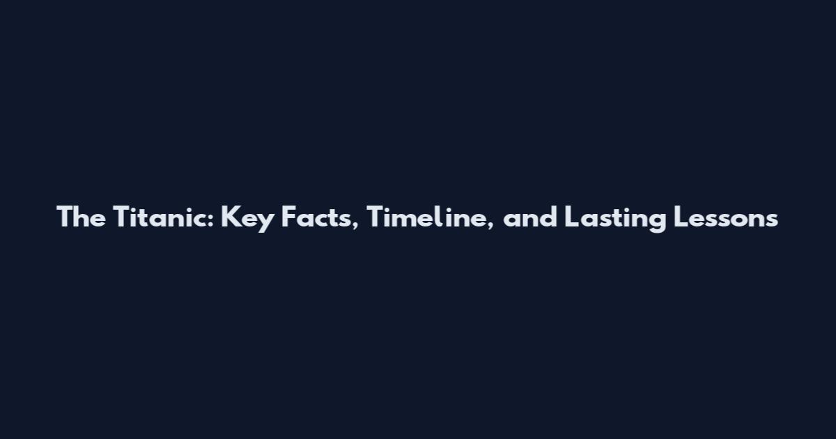 The Titanic: Key Facts, Timeline, and Lasting Lessons