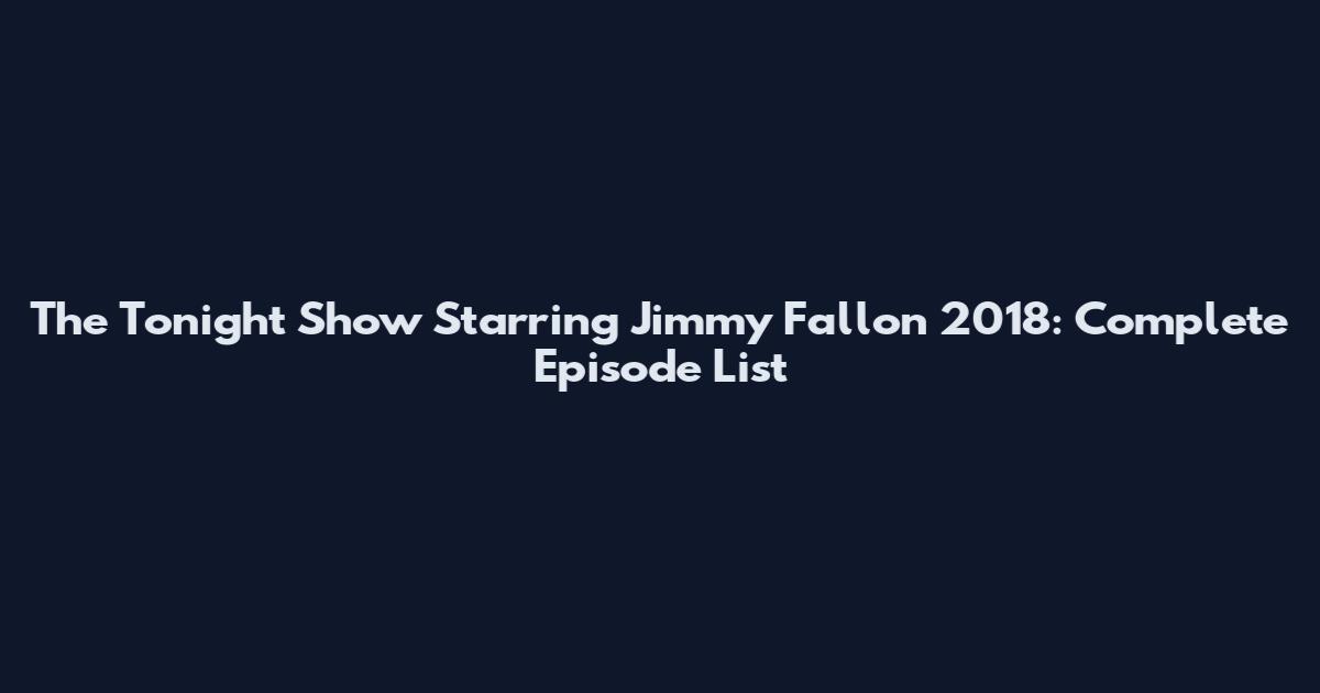The Tonight Show Starring Jimmy Fallon 2018: Complete Episode List