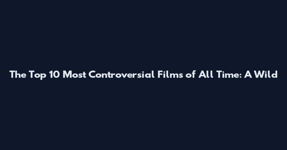 The Top 10 Most Controversial Films of All Time: A Wild