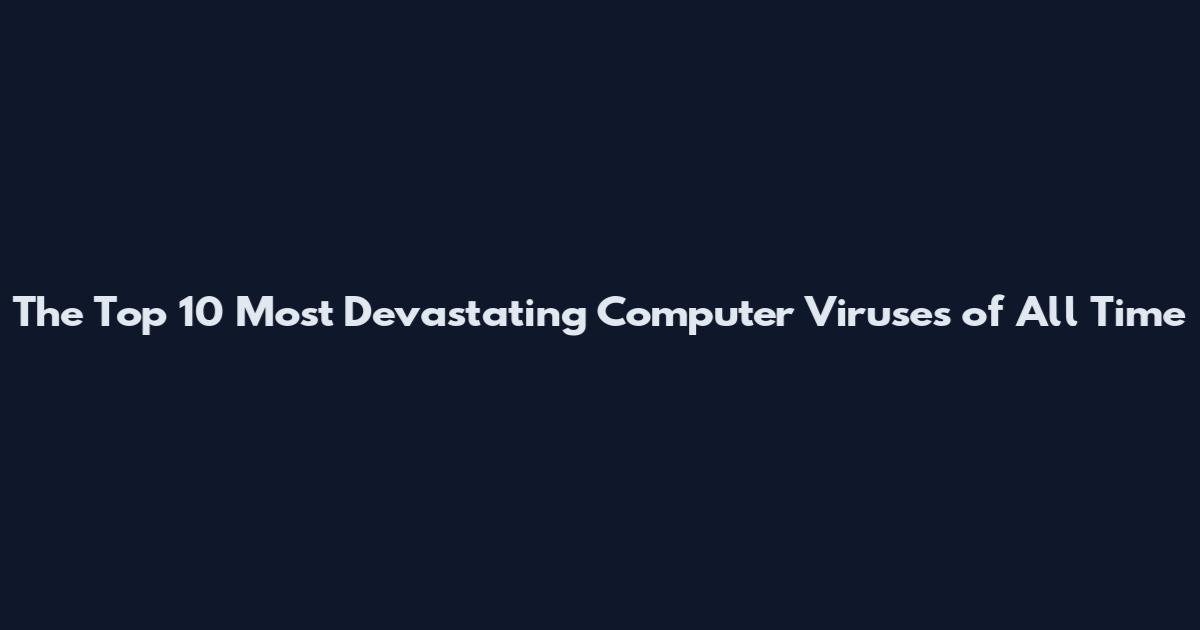 The Top 10 Most Devastating Computer Viruses of All Time