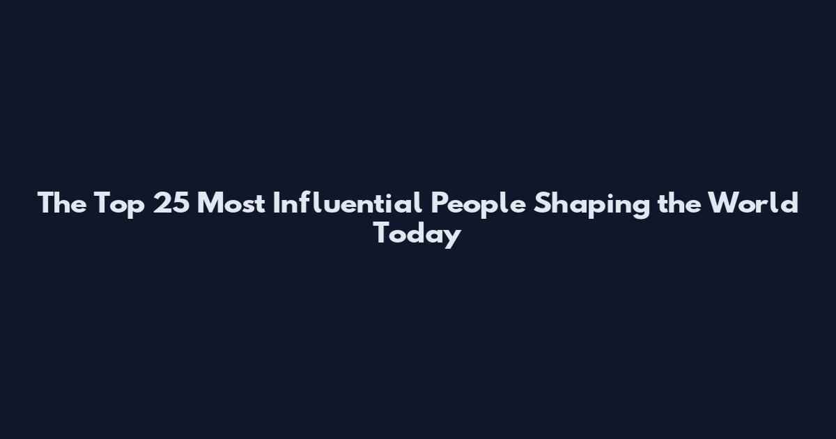 The Top 25 Most Influential People Shaping the World Today