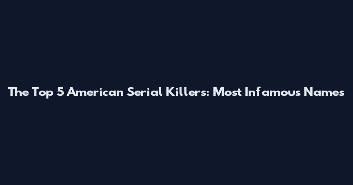 The Top 5 American Serial Killers: Most Infamous Names