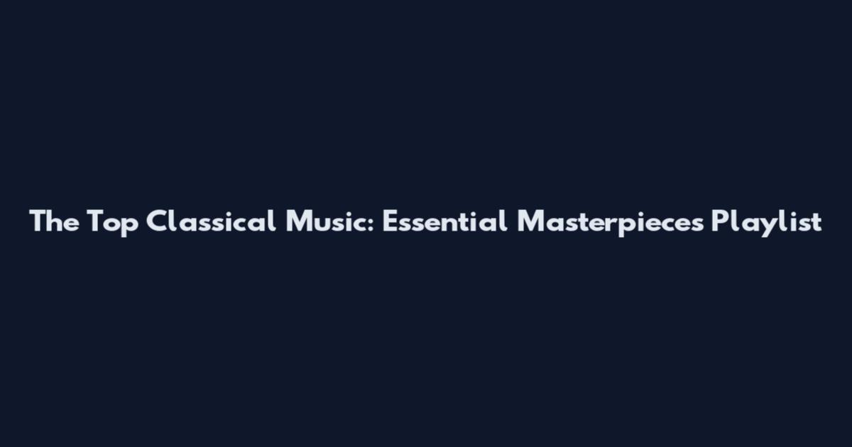 The Top Classical Music: Essential Masterpieces Playlist