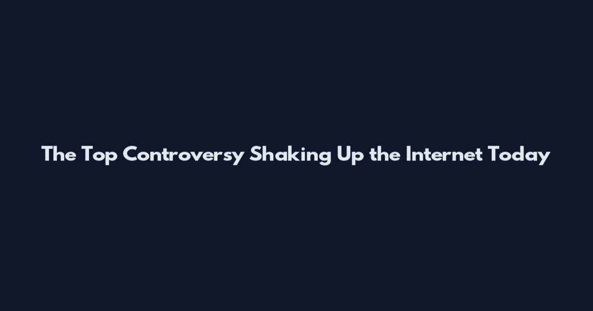 The Top Controversy Shaking Up the Internet Today