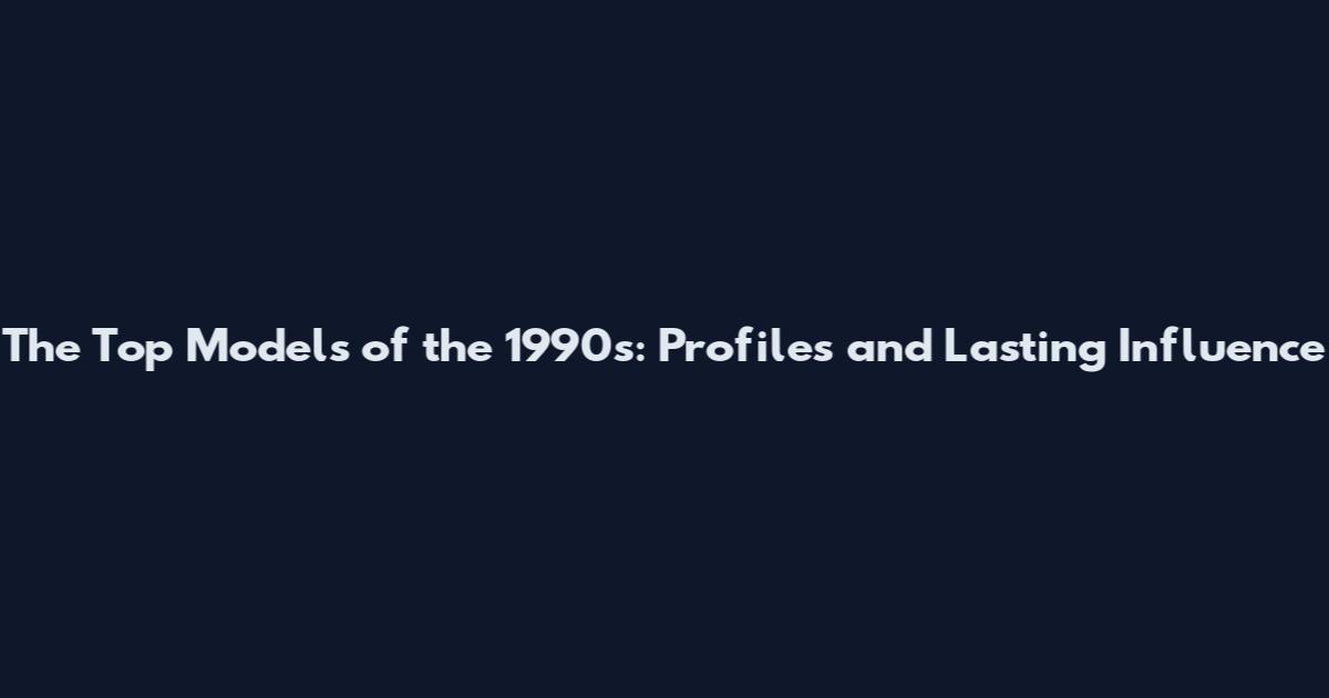 The Top Models of the 1990s: Profiles and Lasting Influence