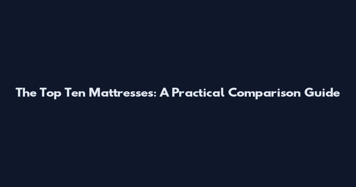 The Top Ten Mattresses: A Practical Comparison Guide