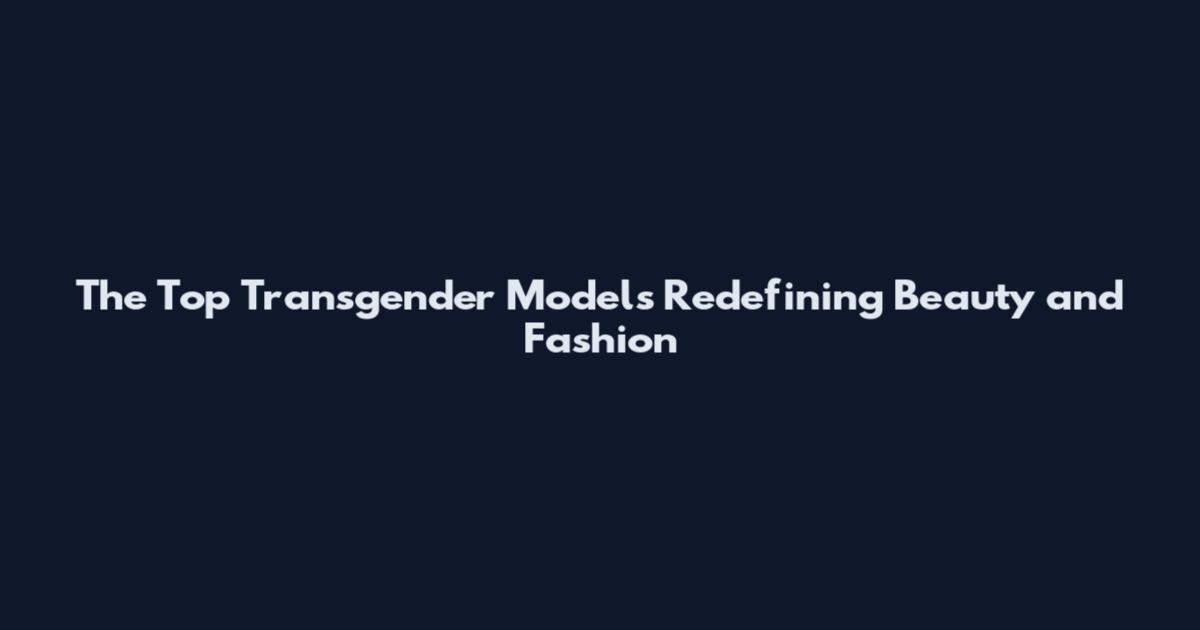 The Top Transgender Models Redefining Beauty and Fashion