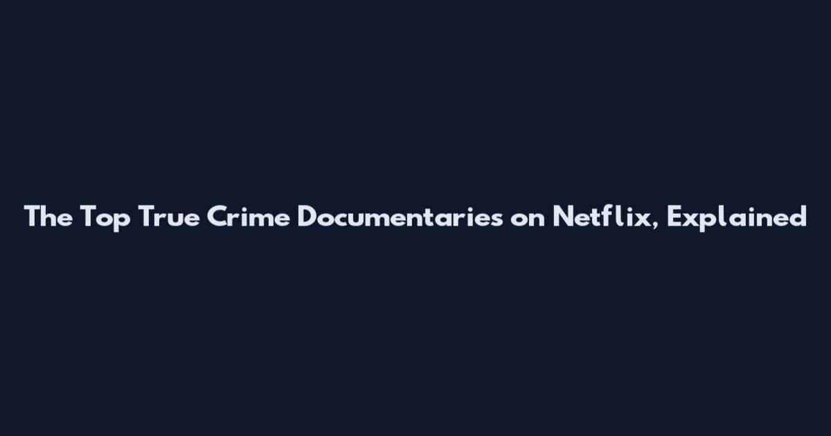 The Top True Crime Documentaries on Netflix, Explained