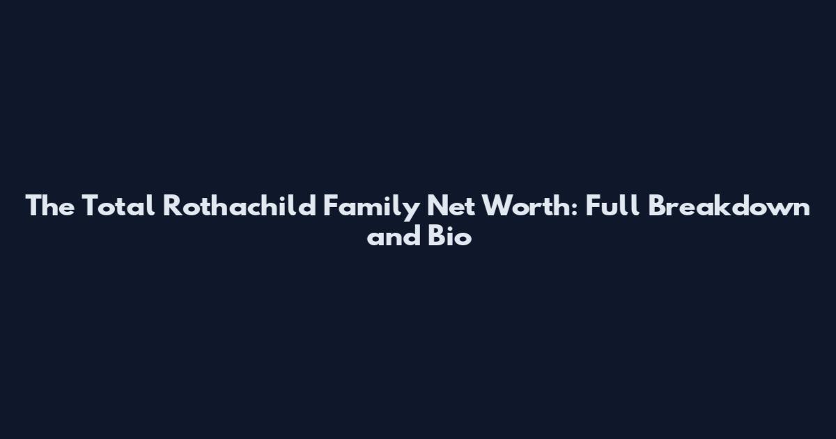 The Total Rothachild Family Net Worth: Full Breakdown and Bio
