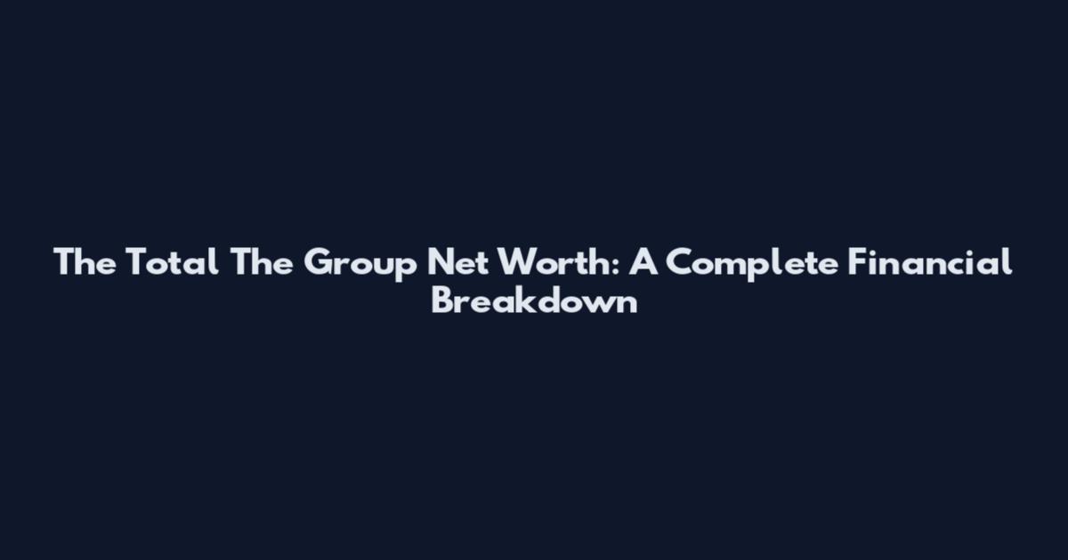 The Total The Group Net Worth: A Complete Financial Breakdown
