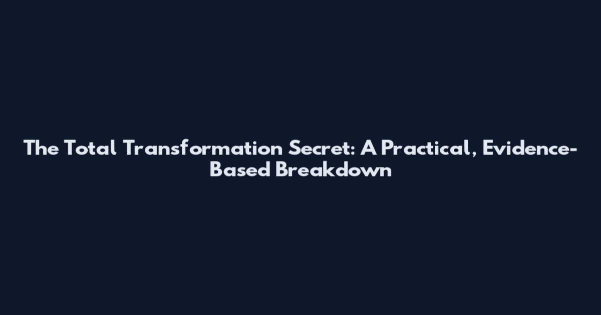 The Total Transformation Secret: A Practical, Evidence-Based Breakdown