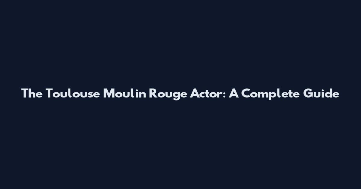The Toulouse Moulin Rouge Actor: A Complete Guide