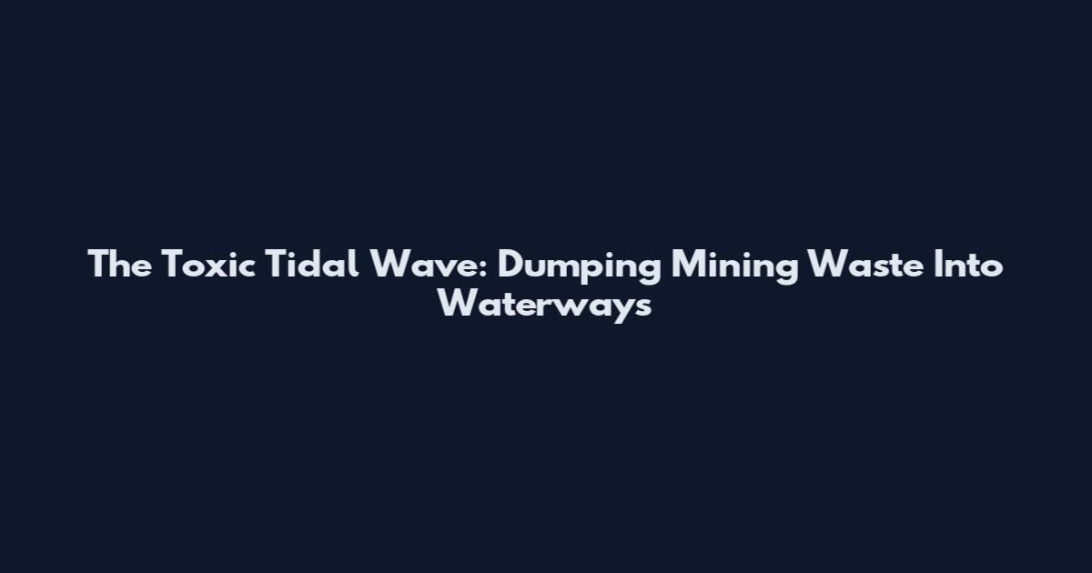 The Toxic Tidal Wave: Dumping Mining Waste Into Waterways