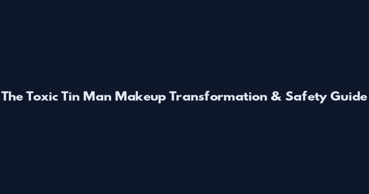 The Toxic Tin Man Makeup Transformation & Safety Guide