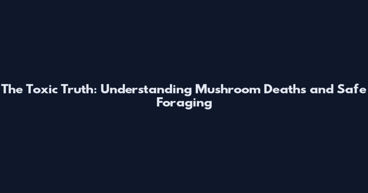 The Toxic Truth: Understanding Mushroom Deaths and Safe Foraging