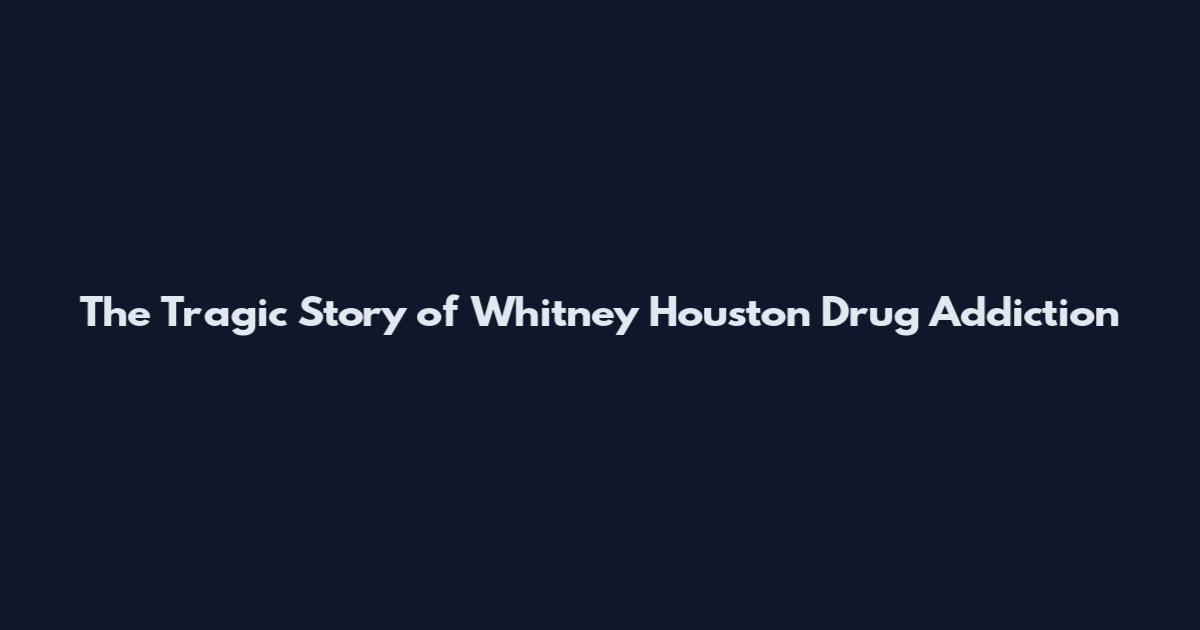 The Tragic Story of Whitney Houston Drug Addiction