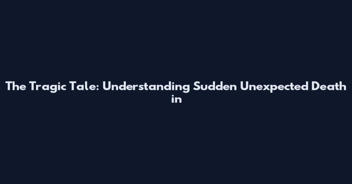 The Tragic Tale: Understanding Sudden Unexpected Death in
