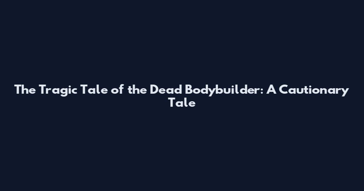 The Tragic Tale of the Dead Bodybuilder: A Cautionary Tale
