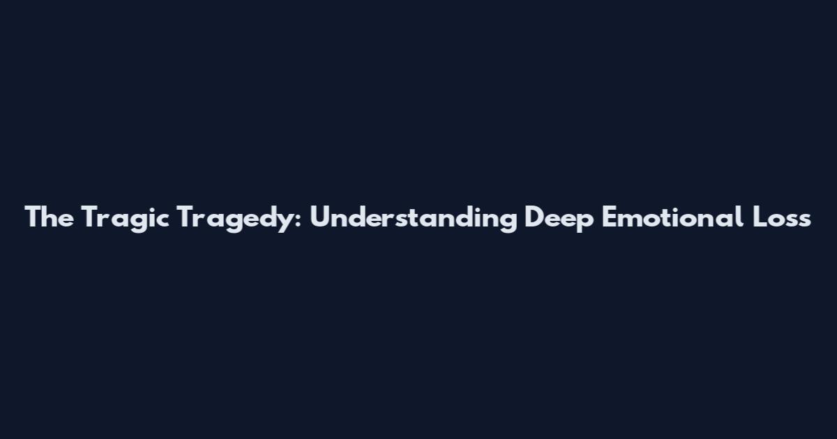 The Tragic Tragedy: Understanding Deep Emotional Loss