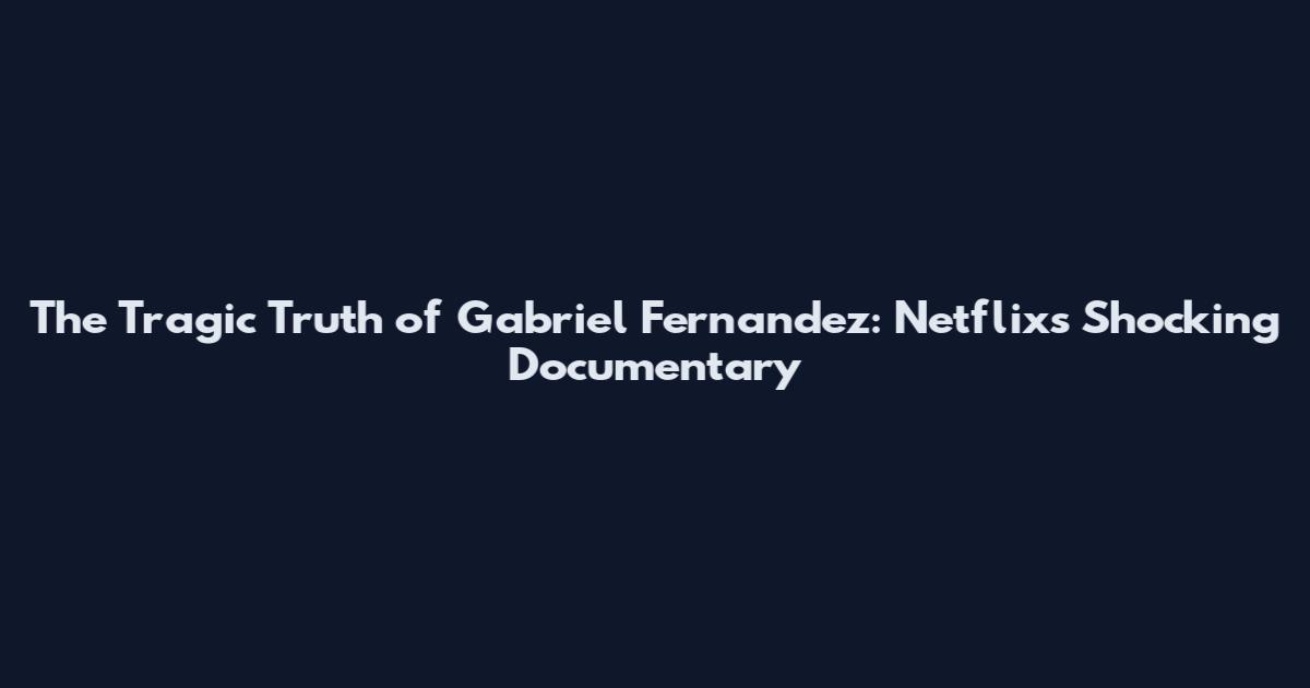 The Tragic Truth of Gabriel Fernandez: Netflix's Shocking Documentary