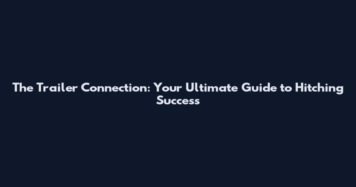 The Trailer Connection: Your Ultimate Guide to Hitching Success