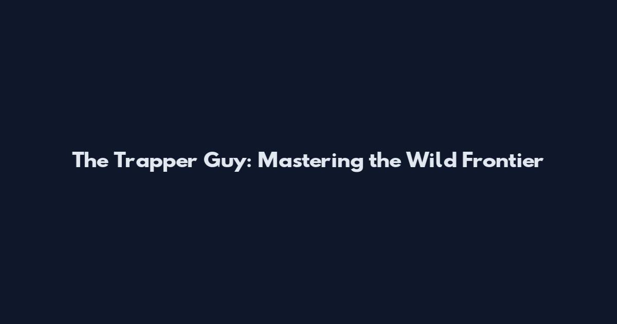 The Trapper Guy: Mastering the Wild Frontier