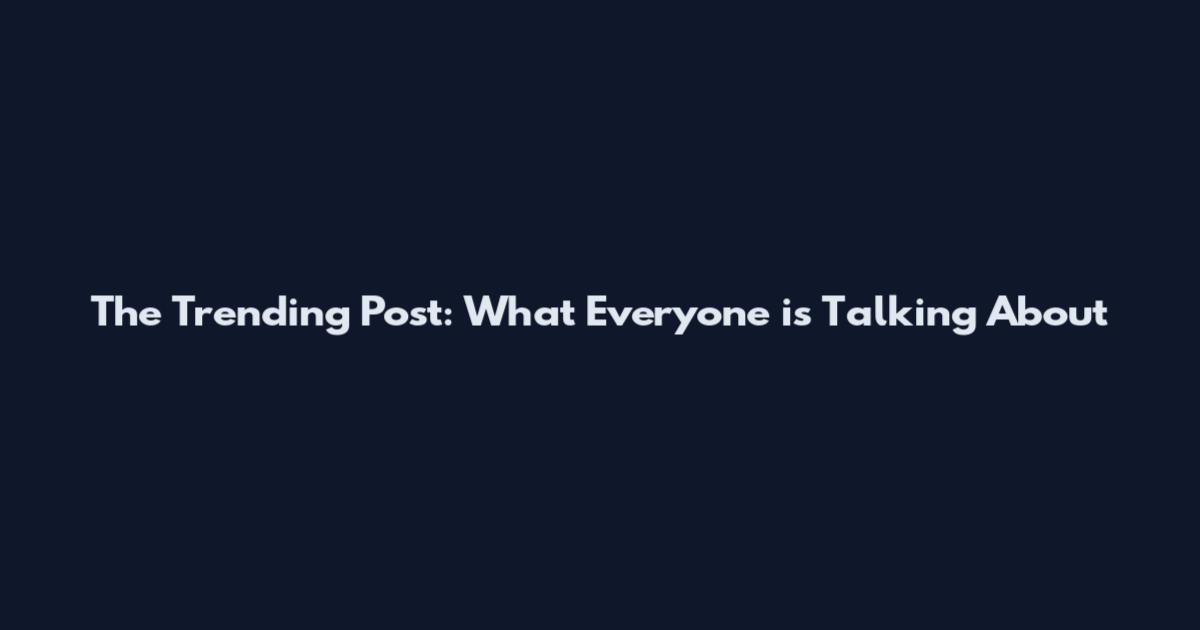 The Trending Post: What Everyone is Talking About