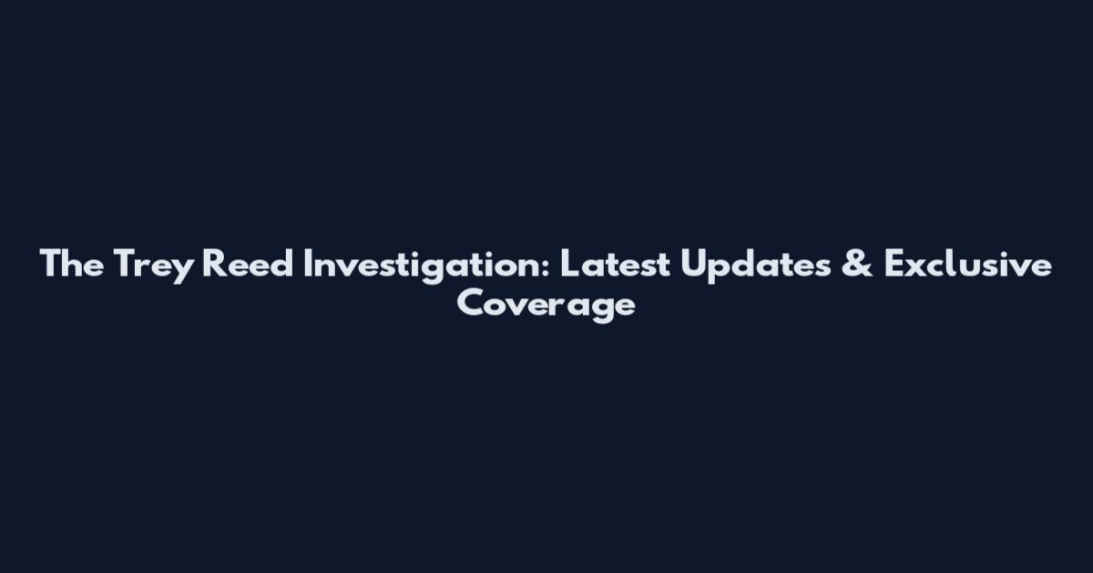 The Trey Reed Investigation: Latest Updates & Exclusive Coverage