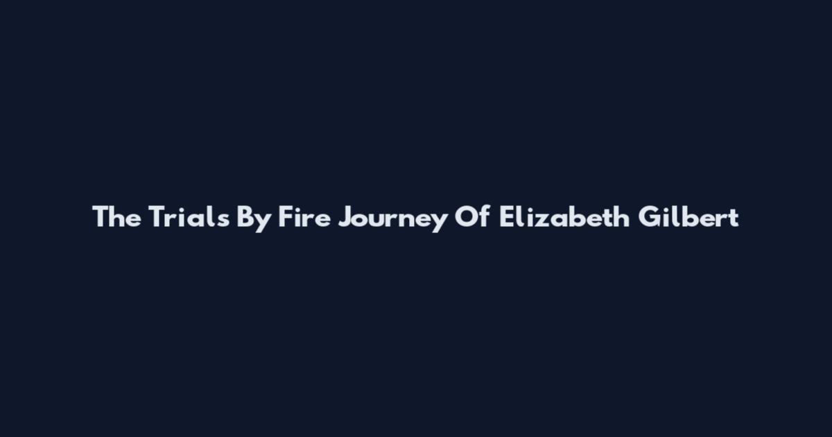 The Trials By Fire Journey Of Elizabeth Gilbert