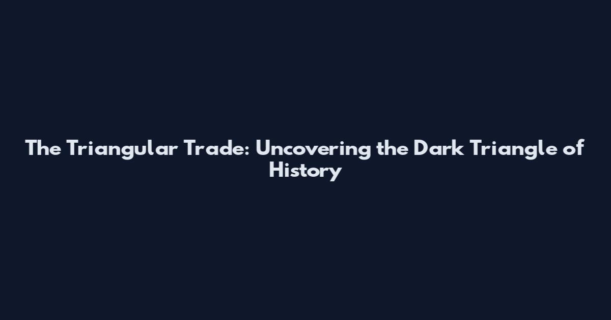 The Triangular Trade: Uncovering the Dark Triangle of History