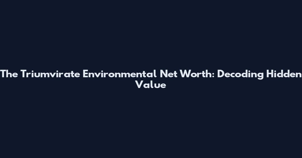 The Triumvirate Environmental Net Worth: Decoding Hidden Value