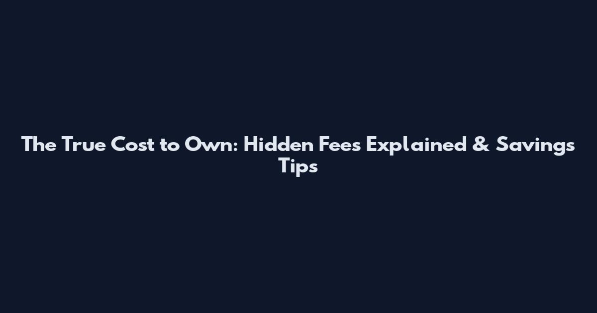 The True Cost to Own: Hidden Fees Explained & Savings Tips
