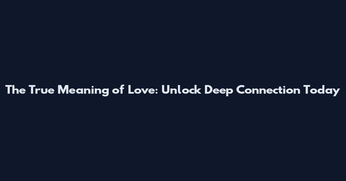 The True Meaning of Love: Unlock Deep Connection Today