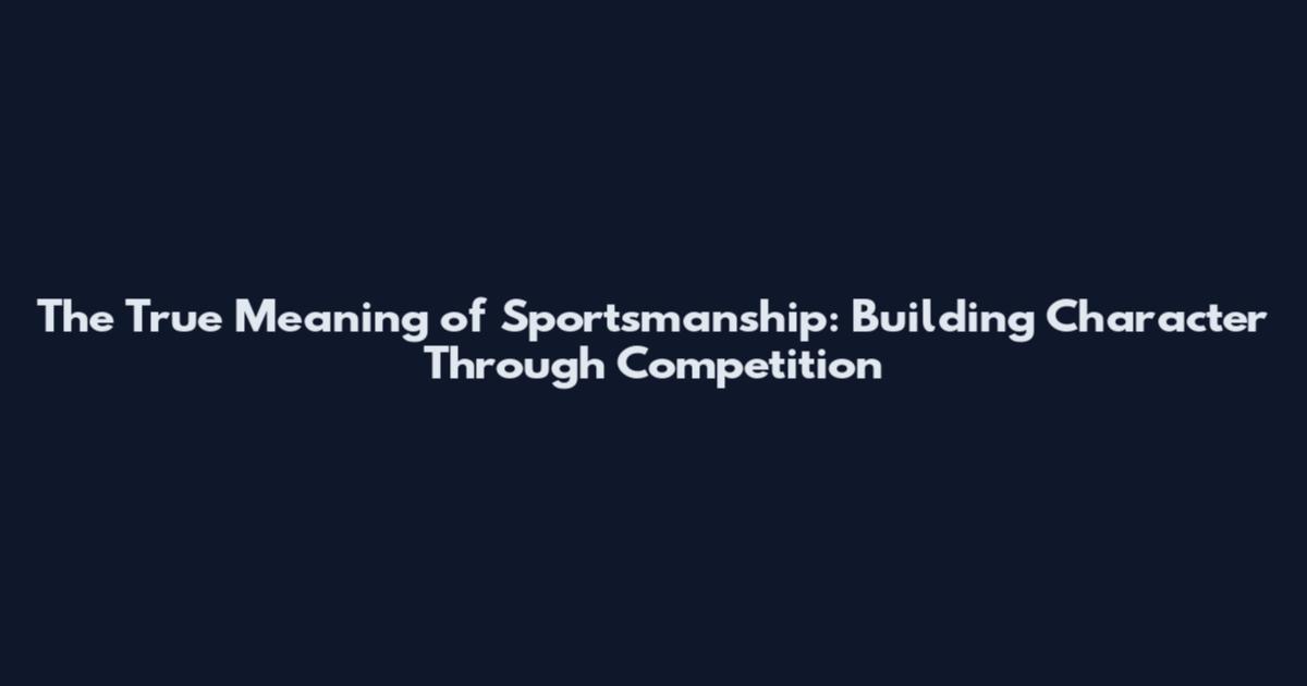 The True Meaning of Sportsmanship: Building Character Through Competition