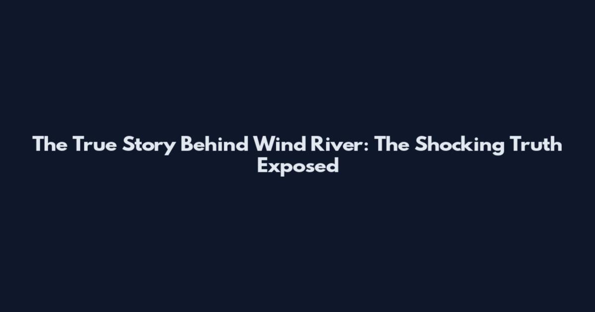 The True Story Behind Wind River: The Shocking Truth Exposed