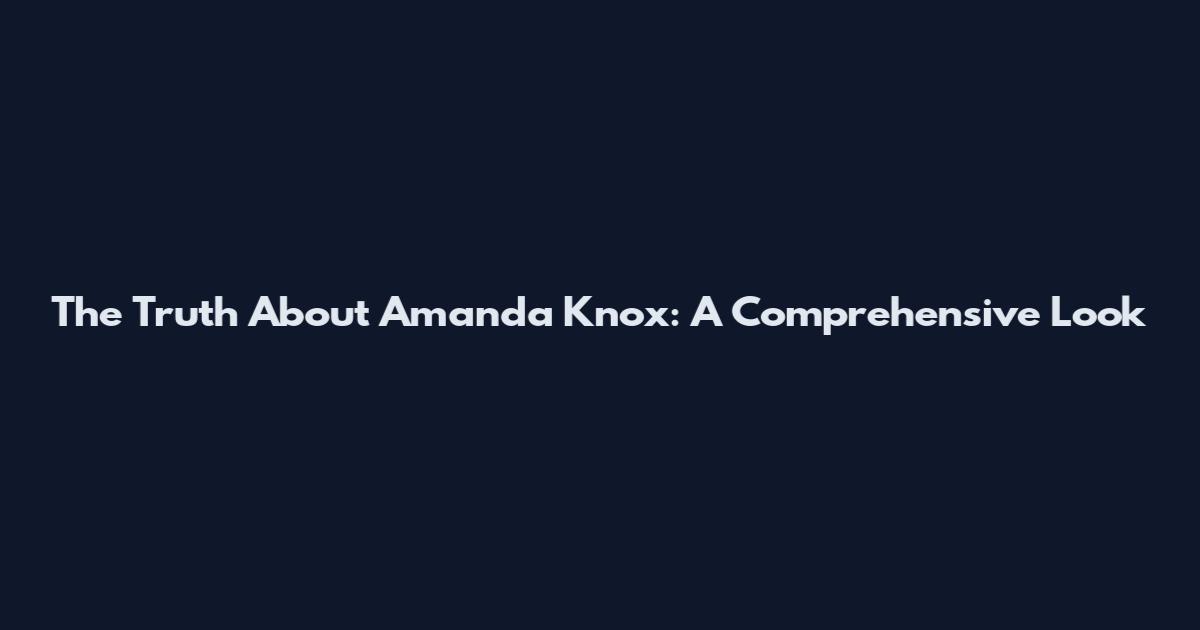 The Truth About Amanda Knox: A Comprehensive Look