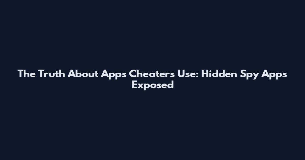 The Truth About Apps Cheaters Use: Hidden Spy Apps Exposed