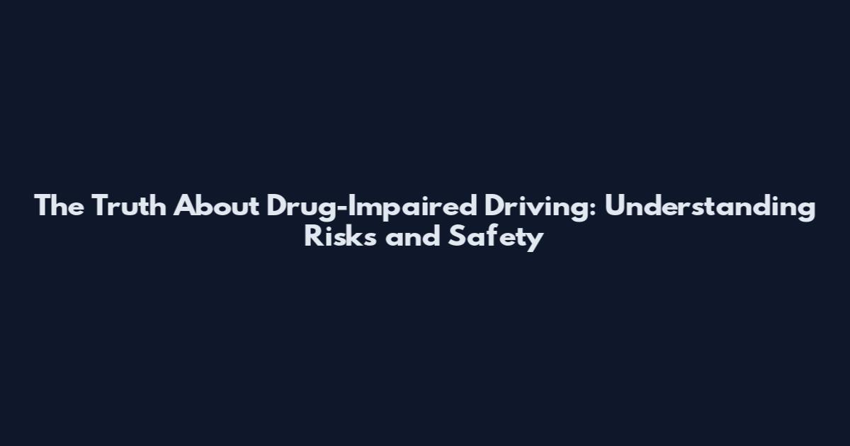 The Truth About Drug-Impaired Driving: Understanding Risks and Safety