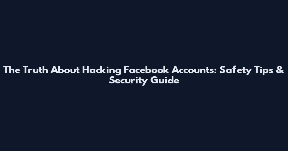 The Truth About Hacking Facebook Accounts: Safety Tips & Security Guide