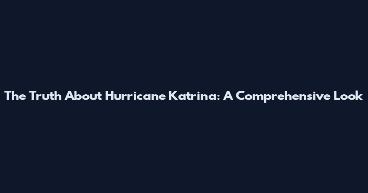 The Truth About Hurricane Katrina: A Comprehensive Look