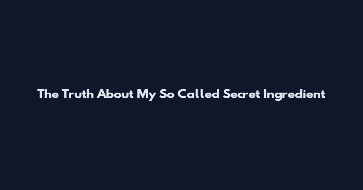The Truth About My So Called Secret Ingredient