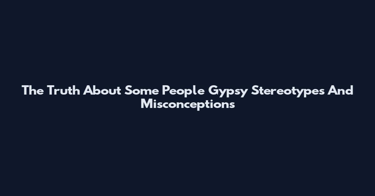 The Truth About Some People Gypsy Stereotypes And Misconceptions