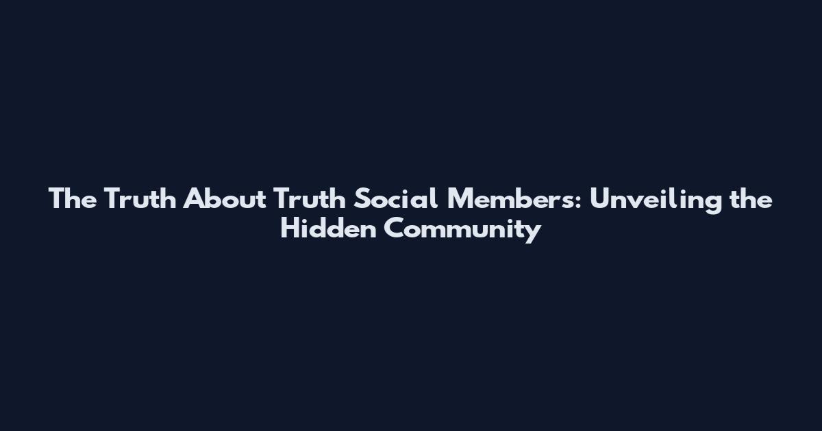 The Truth About Truth Social Members: Unveiling the Hidden Community